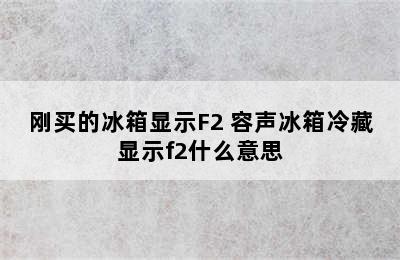 刚买的冰箱显示F2 容声冰箱冷藏显示f2什么意思